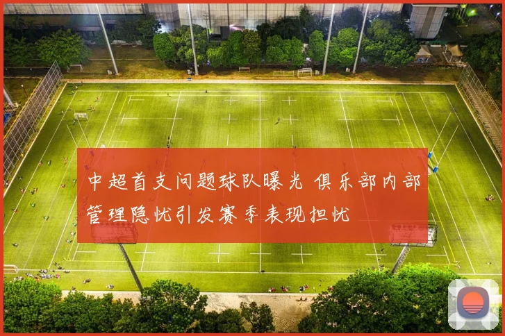 中超首支问题球队曝光 俱乐部内部管理隐忧引发赛季表现担忧