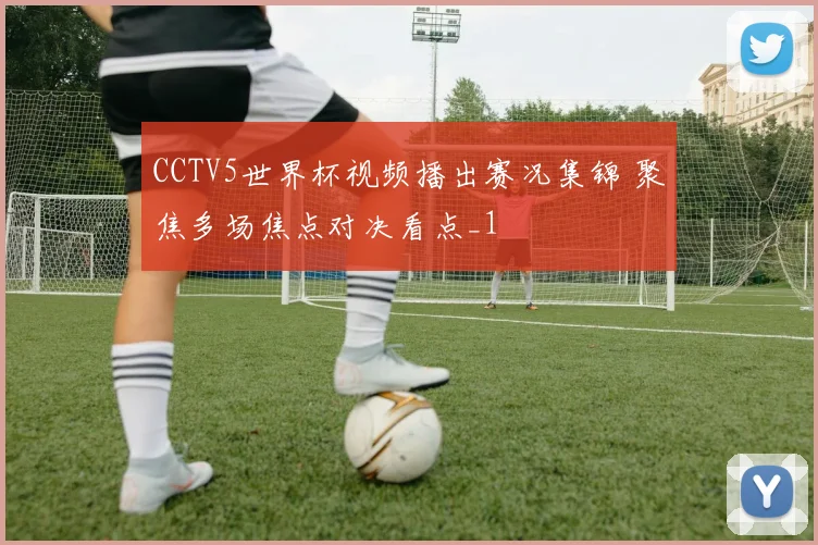 CCTV5世界杯视频播出赛况集锦 聚焦多场焦点对决看点_1