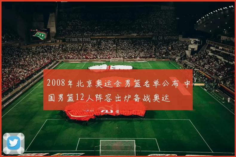 2008年北京奥运会男篮名单公布 中国男篮12人阵容出炉备战奥运