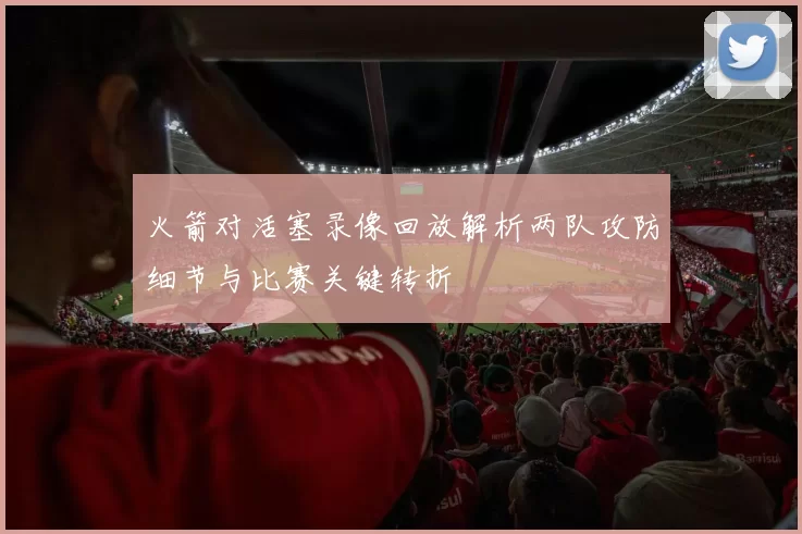 火箭对活塞录像回放解析两队攻防细节与比赛关键转折