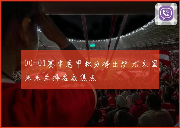 00-01赛季意甲积分榜出炉 尤文国米米兰排名成焦点