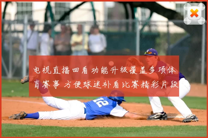 电视直播回看功能升级覆盖多项体育赛事 方便球迷补看比赛精彩片段