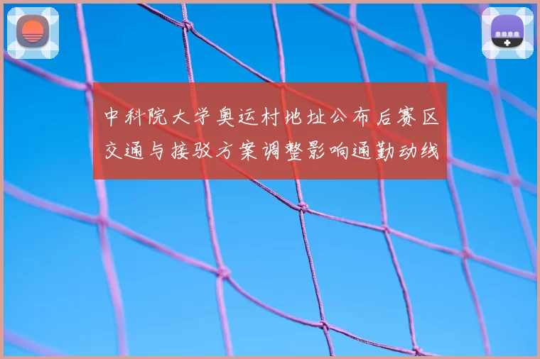 中科院大学奥运村地址公布后赛区交通与接驳方案调整影响通勤动线