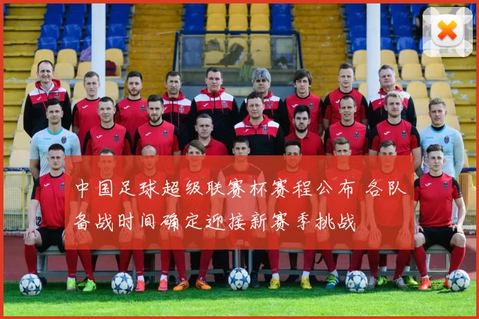 中国足球超级联赛杯赛程公布 各队备战时间确定迎接新赛季挑战