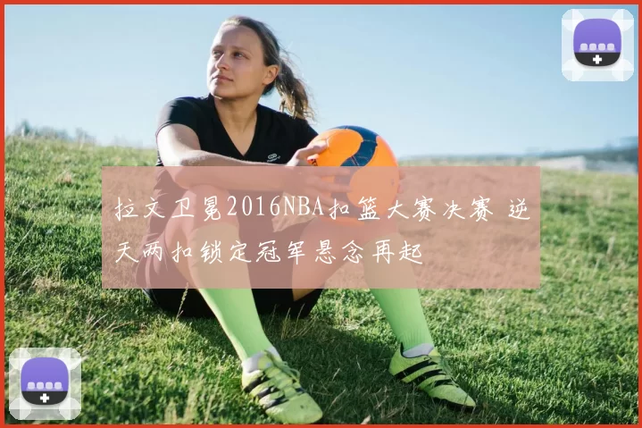 拉文卫冕2016NBA扣篮大赛决赛 逆天两扣锁定冠军悬念再起