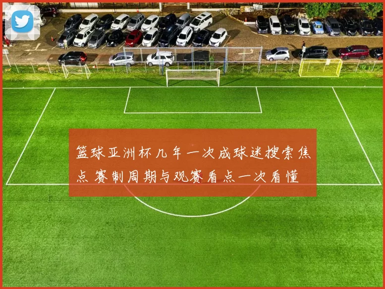 篮球亚洲杯几年一次成球迷搜索焦点 赛制周期与观赛看点一次看懂