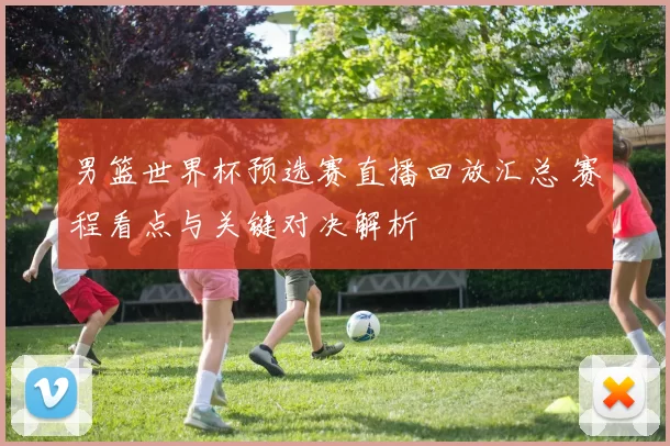 男篮世界杯预选赛直播回放汇总 赛程看点与关键对决解析