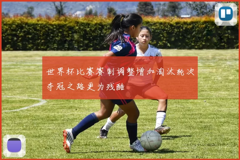 世界杯比赛赛制调整增加淘汰轮次夺冠之路更为残酷