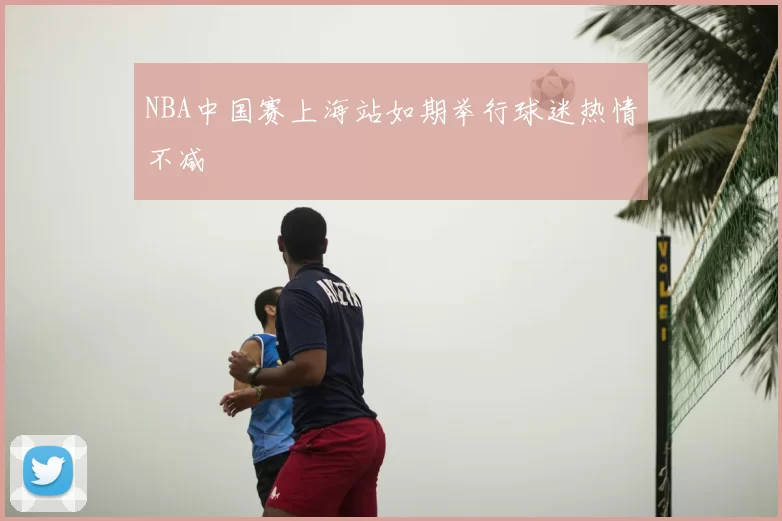 NBA中国赛上海站如期举行球迷热情不减