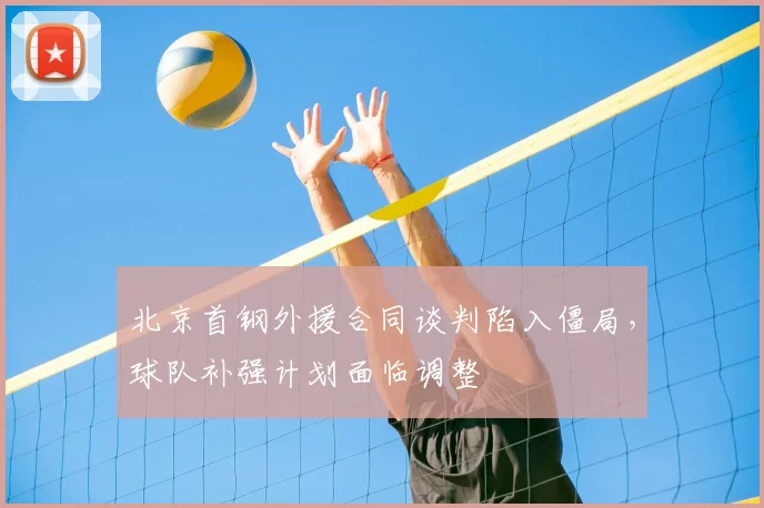 北京首钢外援合同谈判陷入僵局，球队补强计划面临调整