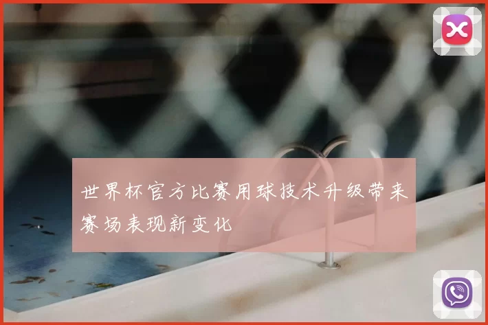世界杯官方比赛用球技术升级带来赛场表现新变化