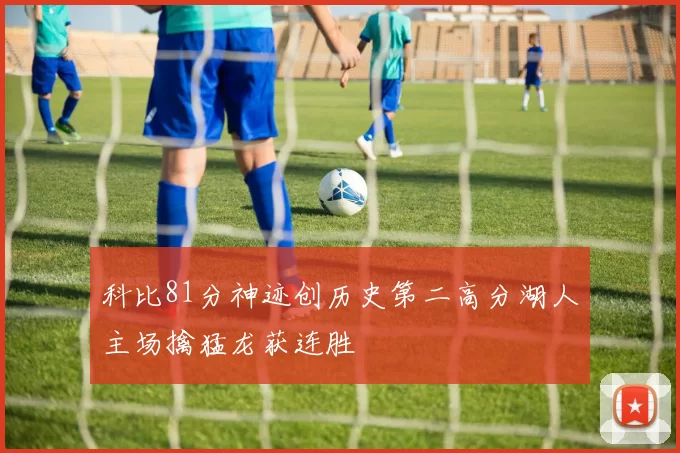 科比81分神迹创历史第二高分湖人主场擒猛龙获连胜