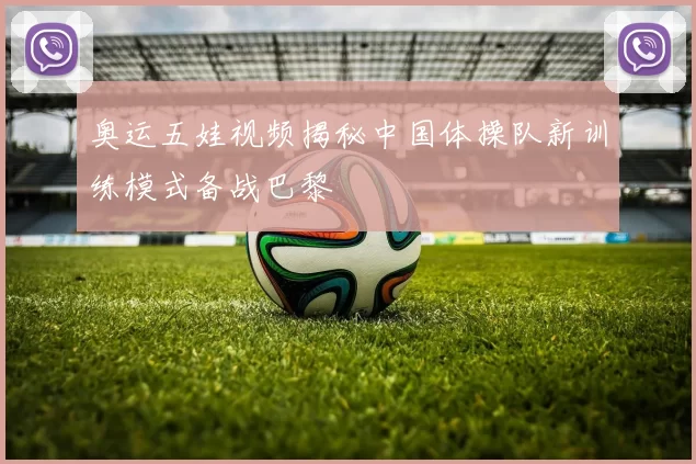 奥运五娃视频揭秘中国体操队新训练模式备战巴黎