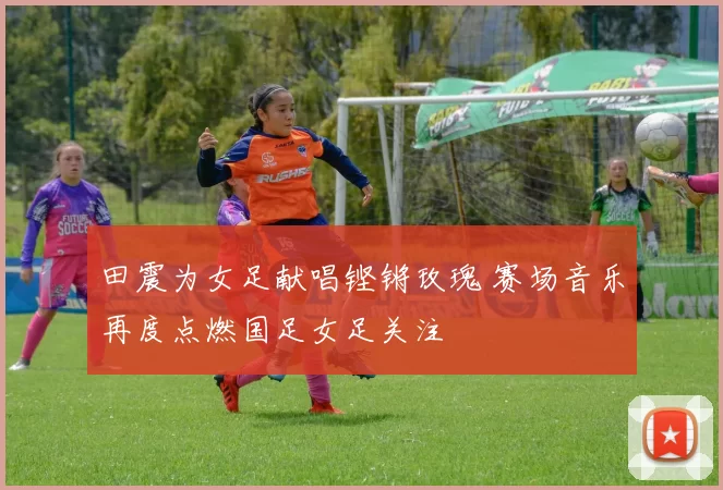 田震为女足献唱铿锵玫瑰 赛场音乐再度点燃国足女足关注