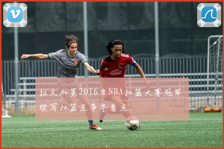 拉文加冕2016年NBA扣篮大赛冠军 续写扣篮王争夺看点