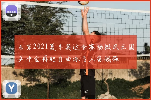 东京2021夏季奥运会赛场掀风云国乒冲金再起自由泳飞人备战强