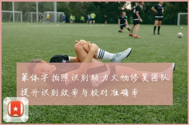 篆体字拍照识别助力文物修复团队提升识别效率与校对准确率