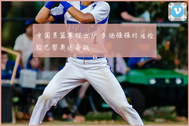 中国男篮赛程出炉 多场强强对话检验巴黎奥运备战