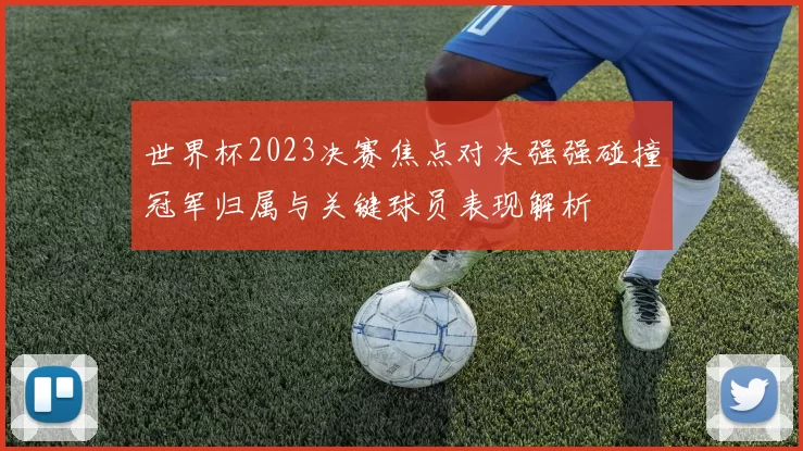 世界杯2023决赛焦点对决强强碰撞冠军归属与关键球员表现解析