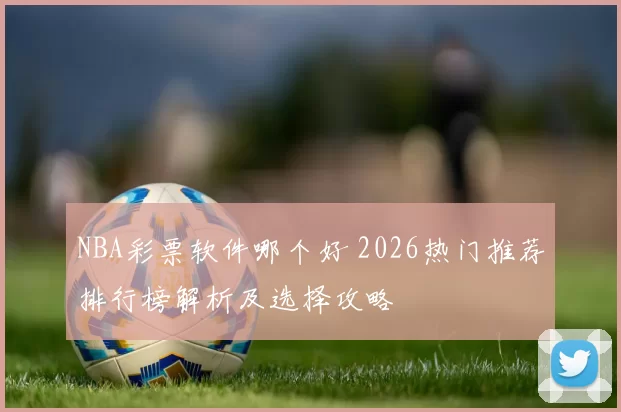 NBA彩票软件哪个好 2026热门推荐排行榜解析及选择攻略