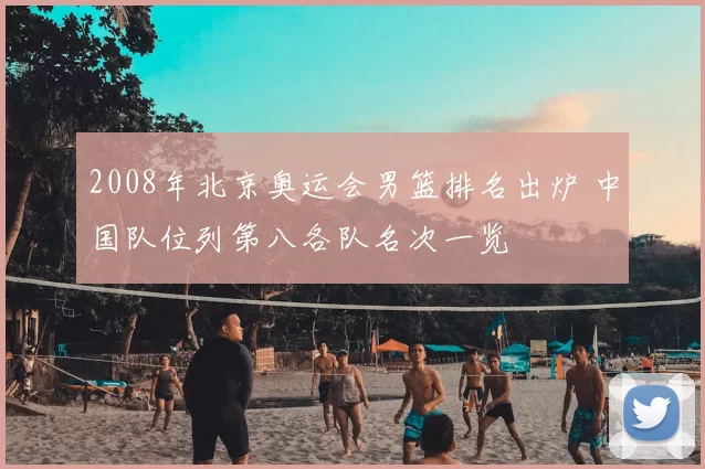 2008年北京奥运会男篮排名出炉 中国队位列第八各队名次一览