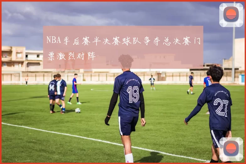 NBA季后赛半决赛球队争夺总决赛门票激烈对阵