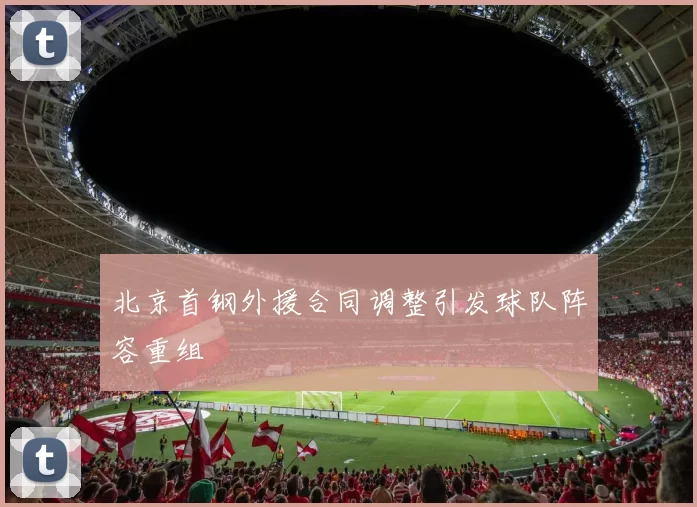 北京首钢外援合同调整引发球队阵容重组