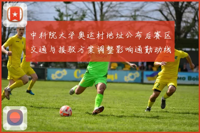 中科院大学奥运村地址公布后赛区交通与接驳方案调整影响通勤动线