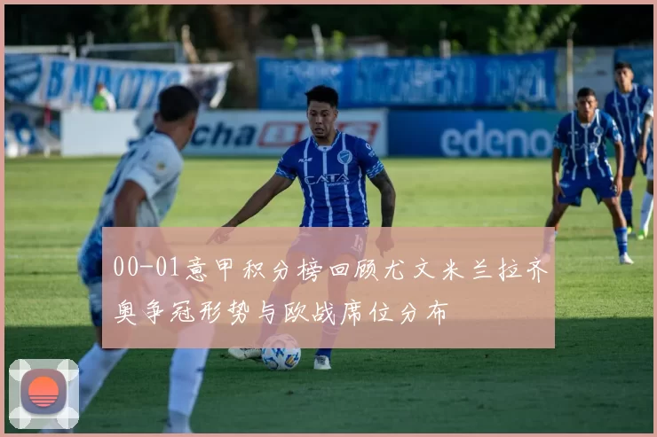 00-01意甲积分榜回顾尤文米兰拉齐奥争冠形势与欧战席位分布
