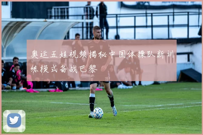 奥运五娃视频揭秘中国体操队新训练模式备战巴黎