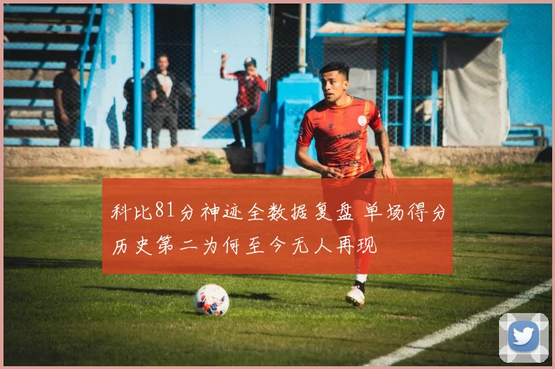 科比81分神迹全数据复盘 单场得分历史第二为何至今无人再现