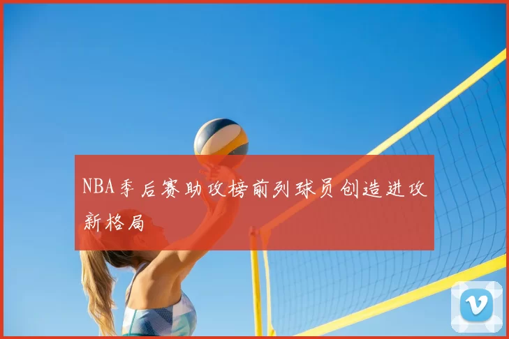 NBA季后赛助攻榜前列球员创造进攻新格局