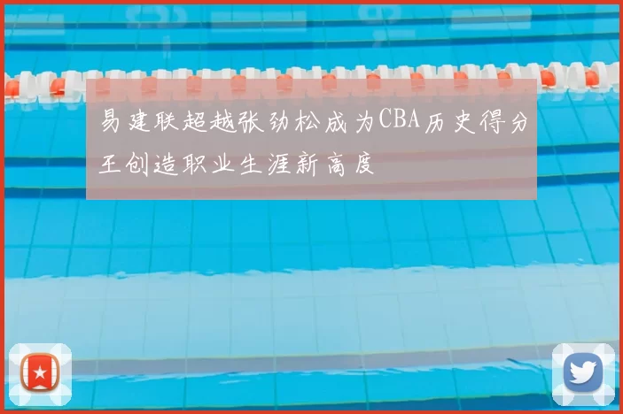 易建联超越张劲松成为CBA历史得分王创造职业生涯新高度