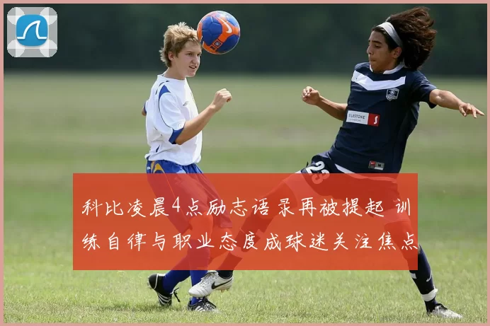 科比凌晨4点励志语录再被提起 训练自律与职业态度成球迷关注焦点