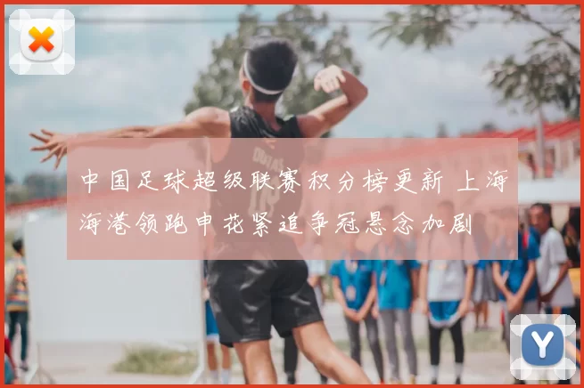 中国足球超级联赛积分榜更新 上海海港领跑申花紧追争冠悬念加剧