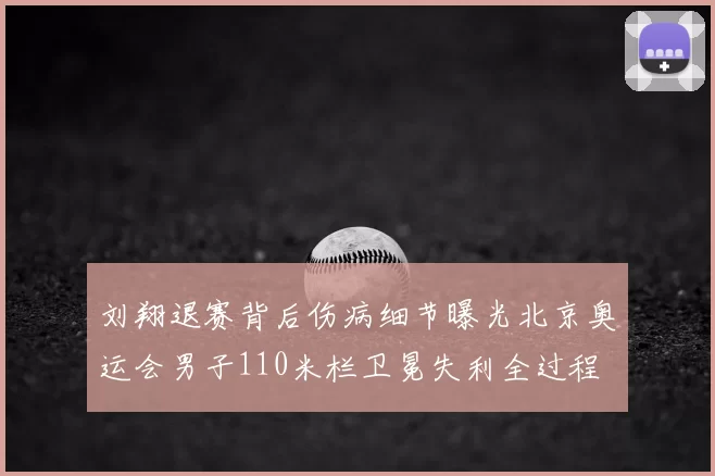 刘翔退赛背后伤病细节曝光北京奥运会男子110米栏卫冕失利全过程