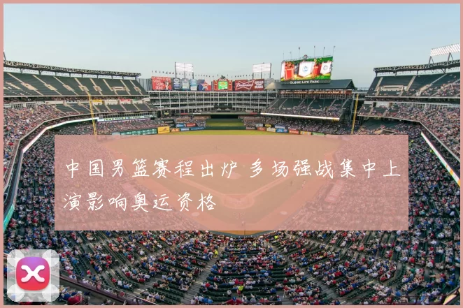 中国男篮赛程出炉 多场强战集中上演影响奥运资格