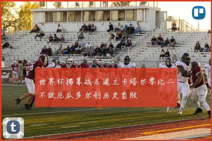 世界杯揭幕战东道主卡塔尔零比二不敌厄瓜多尔创历史首败