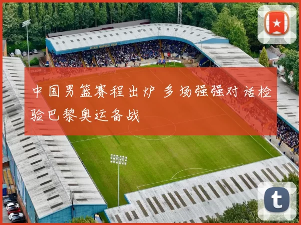 中国男篮赛程出炉 多场强强对话检验巴黎奥运备战