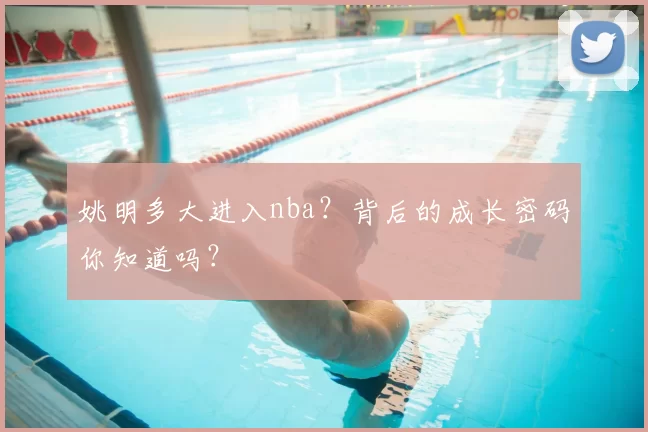 姚明多大进入nba?背后的成长密码你知道吗?
