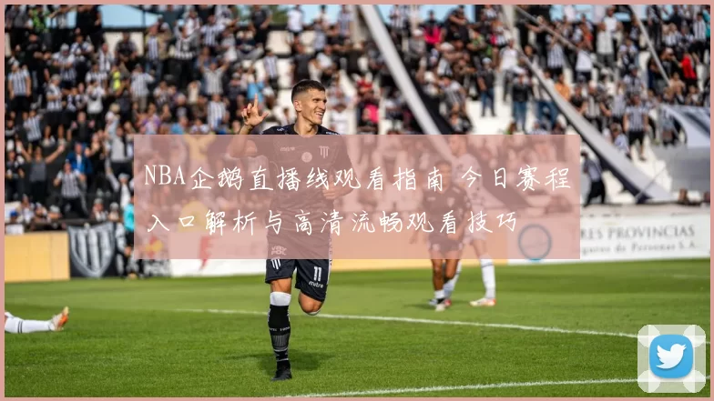 NBA企鹅直播线观看指南 今日赛程入口解析与高清流畅观看技巧