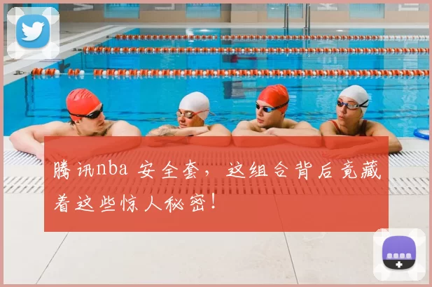 腾讯nba 安全套，这组合背后竟藏着这些惊人秘密！