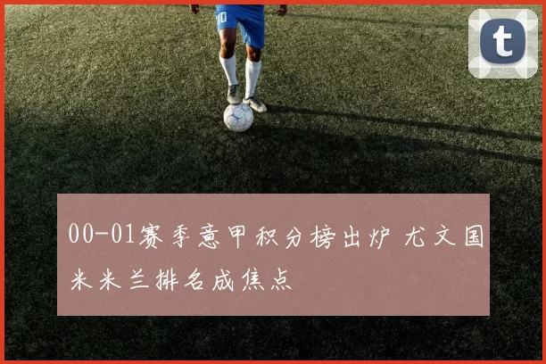 00-01赛季意甲积分榜出炉 尤文国米米兰排名成焦点