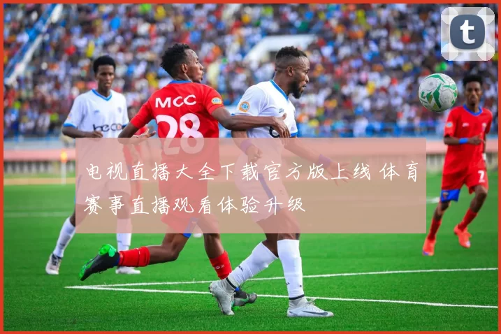 电视直播大全下载官方版上线 体育赛事直播观看体验升级