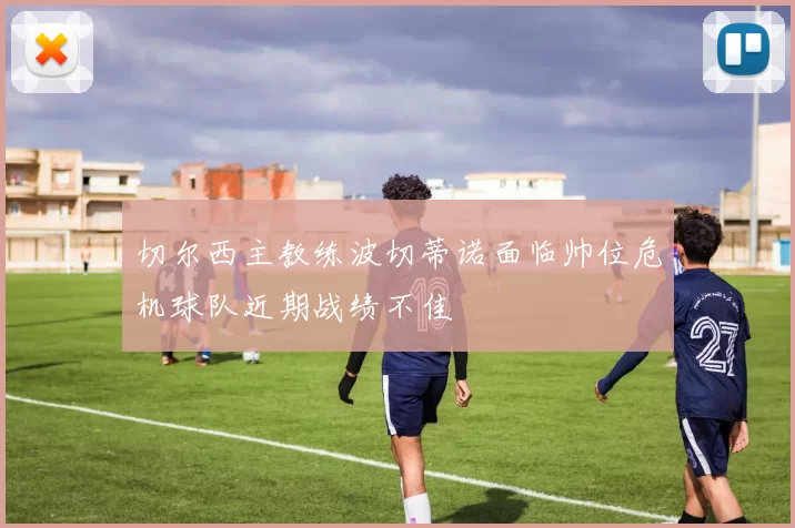 切尔西主教练波切蒂诺面临帅位危机球队近期战绩不佳