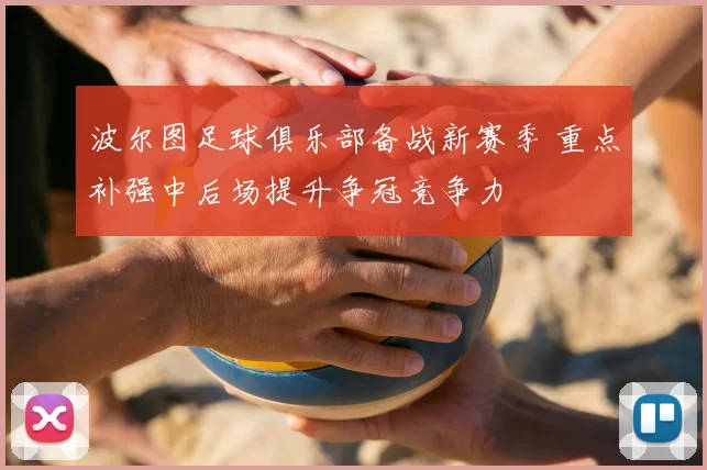 波尔图足球俱乐部备战新赛季 重点补强中后场提升争冠竞争力