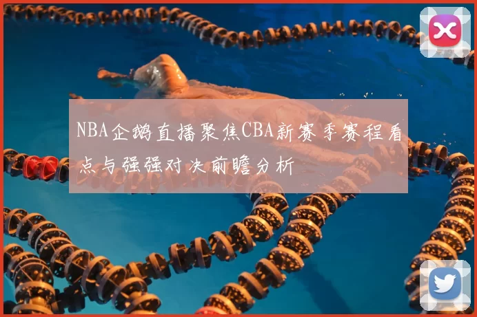 NBA企鹅直播聚焦CBA新赛季赛程看点与强强对决前瞻分析