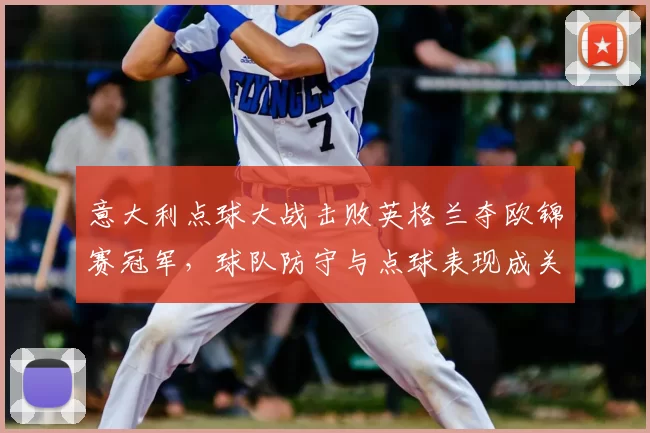 意大利点球大战击败英格兰夺欧锦赛冠军，球队防守与点球表现成关键