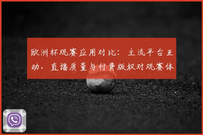 欧洲杯观赛应用对比：主流平台互动、直播质量与付费版权对观赛体验影响