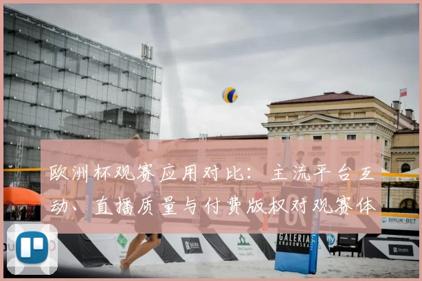 欧洲杯观赛应用对比：主流平台互动、直播质量与付费版权对观赛体验影响